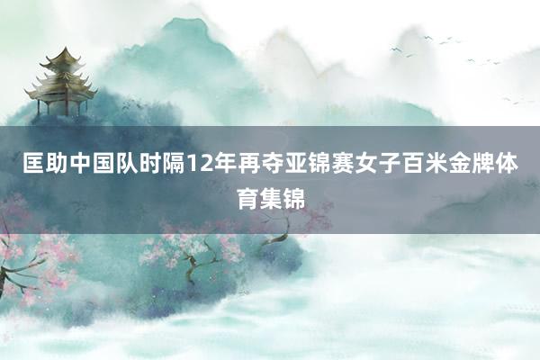 匡助中国队时隔12年再夺亚锦赛女子百米金牌体育集锦