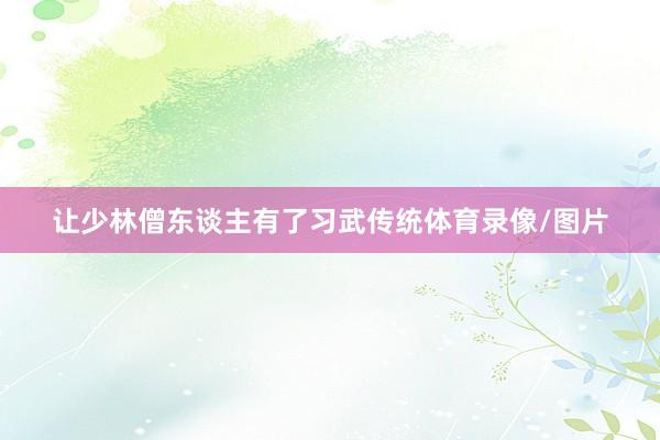 让少林僧东谈主有了习武传统体育录像/图片
