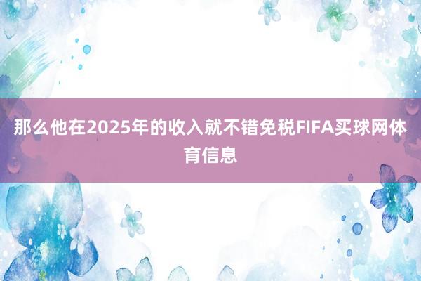 那么他在2025年的收入就不错免税FIFA买球网体育信息