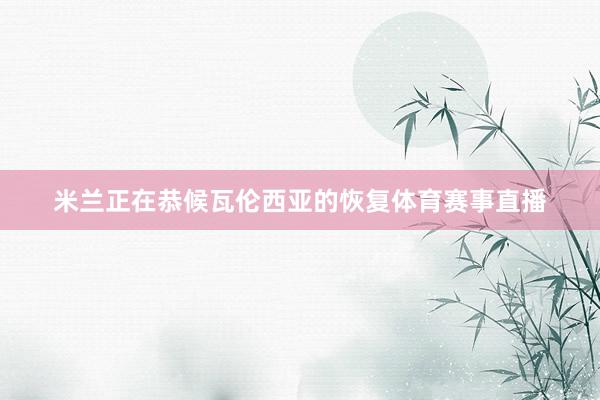 米兰正在恭候瓦伦西亚的恢复体育赛事直播