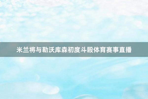 米兰将与勒沃库森初度斗殴体育赛事直播