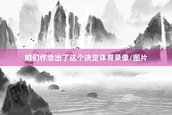 咱们作念出了这个决定体育录像/图片