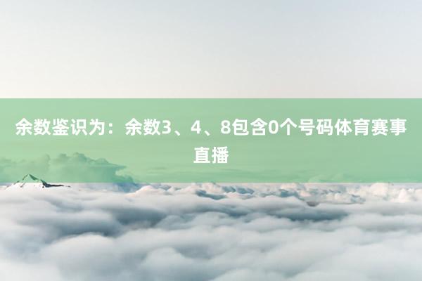 余数鉴识为：余数3、4、8包含0个号码体育赛事直播