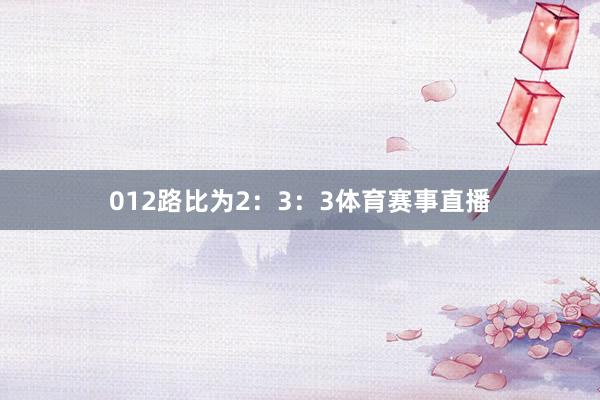012路比为2：3：3体育赛事直播