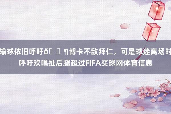 输球依旧呼吁🎶博卡不敌拜仁，可是球迷离场时呼吁欢唱扯后腿超过FIFA买球网体育信息