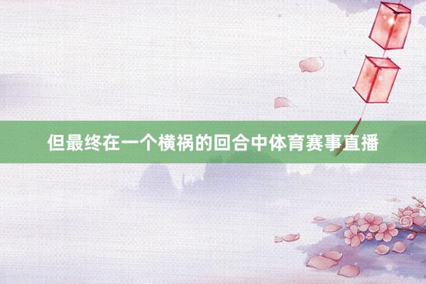 但最终在一个横祸的回合中体育赛事直播