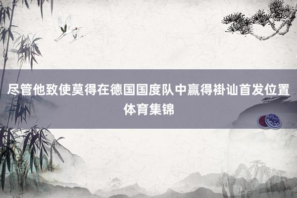 尽管他致使莫得在德国国度队中赢得褂讪首发位置体育集锦