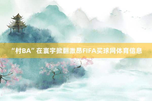 “村BA”在寰宇掀翻激昂FIFA买球网体育信息