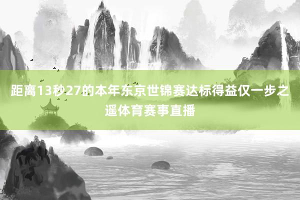 距离13秒27的本年东京世锦赛达标得益仅一步之遥体育赛事直播
