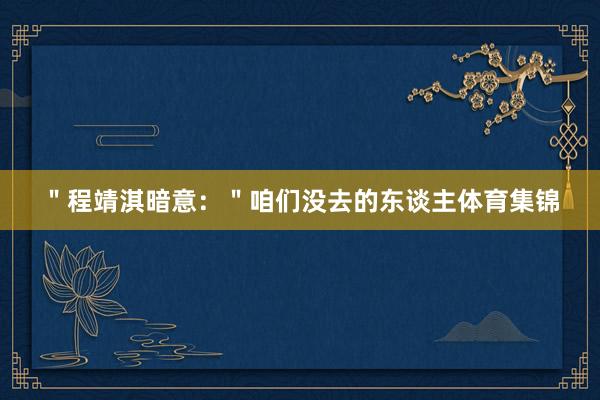 ＂程靖淇暗意：＂咱们没去的东谈主体育集锦