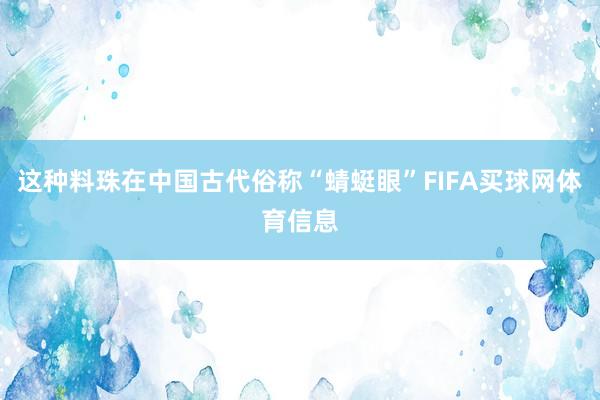 这种料珠在中国古代俗称“蜻蜓眼”FIFA买球网体育信息