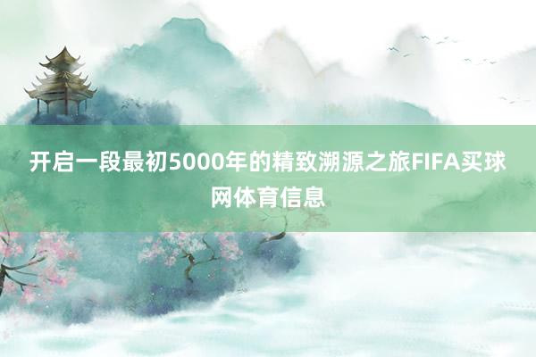 开启一段最初5000年的精致溯源之旅FIFA买球网体育信息