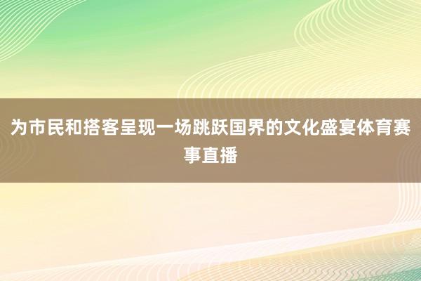 为市民和搭客呈现一场跳跃国界的文化盛宴体育赛事直播