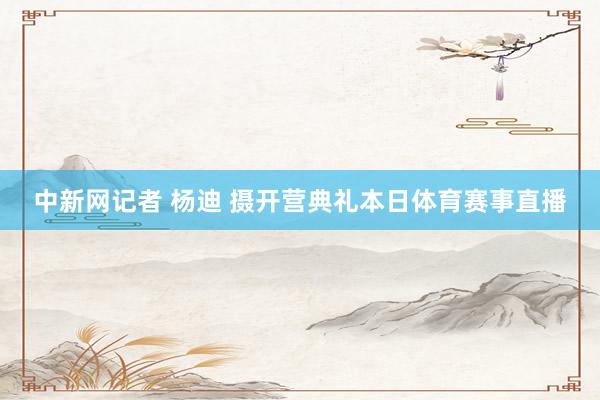 中新网记者 杨迪 摄开营典礼本日体育赛事直播