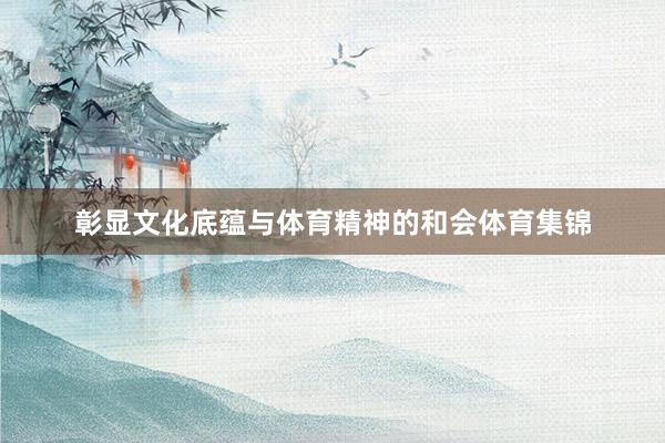 彰显文化底蕴与体育精神的和会体育集锦