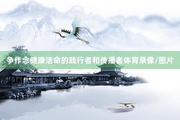 争作念健康活命的践行者和传播者体育录像/图片