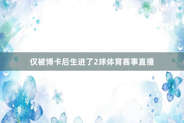 仅被博卡后生进了2球体育赛事直播