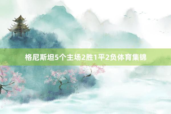 格尼斯坦5个主场2胜1平2负体育集锦