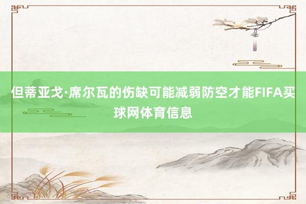 但蒂亚戈·席尔瓦的伤缺可能减弱防空才能FIFA买球网体育信息