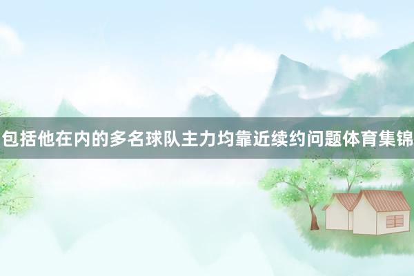 包括他在内的多名球队主力均靠近续约问题体育集锦