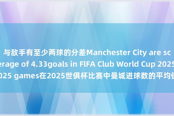 与敌手有至少两球的分差Manchester City are scoring an average of 4.33goals in FlFA Club World Cup 2025 games在2025世俱杯比赛中曼城进球数的平均值为4.33个体育录像/图片