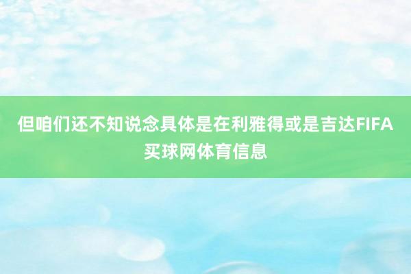 但咱们还不知说念具体是在利雅得或是吉达FIFA买球网体育信息