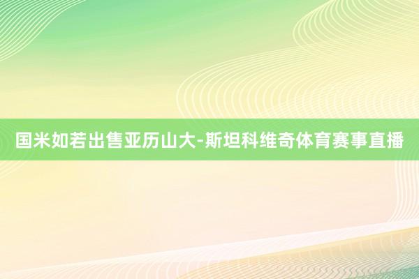 国米如若出售亚历山大-斯坦科维奇体育赛事直播