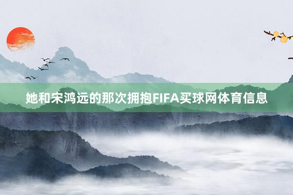 她和宋鸿远的那次拥抱FIFA买球网体育信息