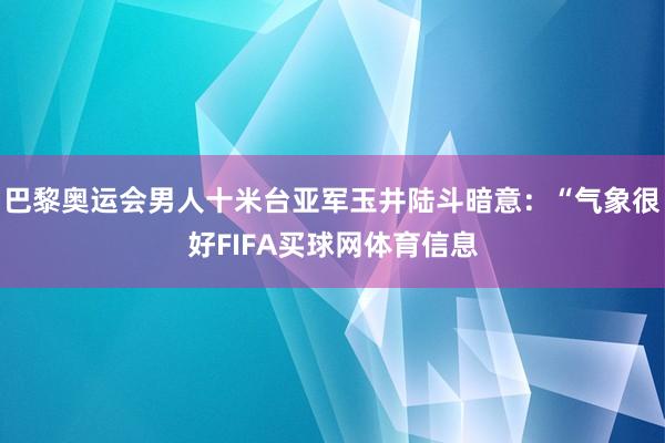 巴黎奥运会男人十米台亚军玉井陆斗暗意：“气象很好FIFA买球网体育信息