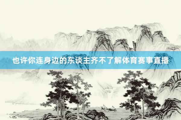 也许你连身边的东谈主齐不了解体育赛事直播