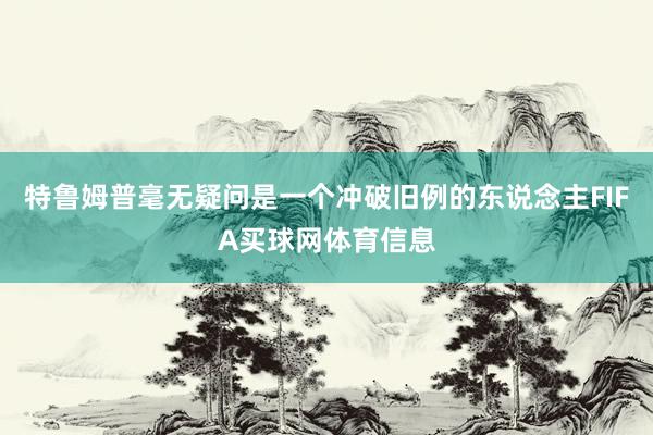 特鲁姆普毫无疑问是一个冲破旧例的东说念主FIFA买球网体育信息