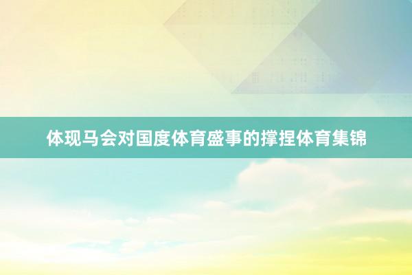 体现马会对国度体育盛事的撑捏体育集锦