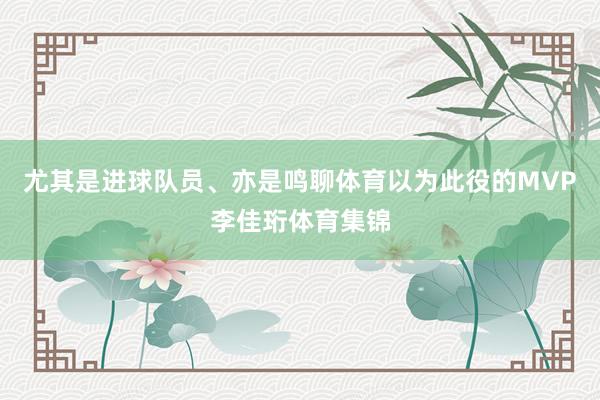 尤其是进球队员、亦是鸣聊体育以为此役的MVP李佳珩体育集锦