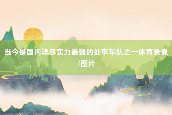 当今是国内详尽实力最强的处事车队之一体育录像/图片