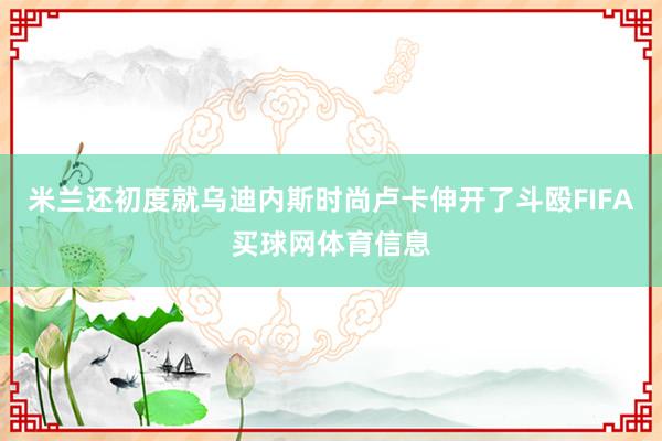 米兰还初度就乌迪内斯时尚卢卡伸开了斗殴FIFA买球网体育信息