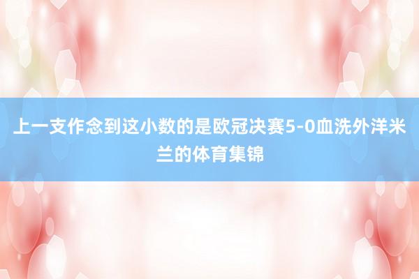 上一支作念到这小数的是欧冠决赛5-0血洗外洋米兰的体育集锦