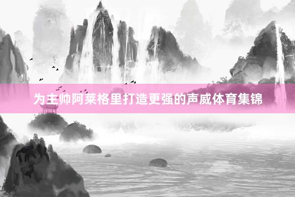 为主帅阿莱格里打造更强的声威体育集锦