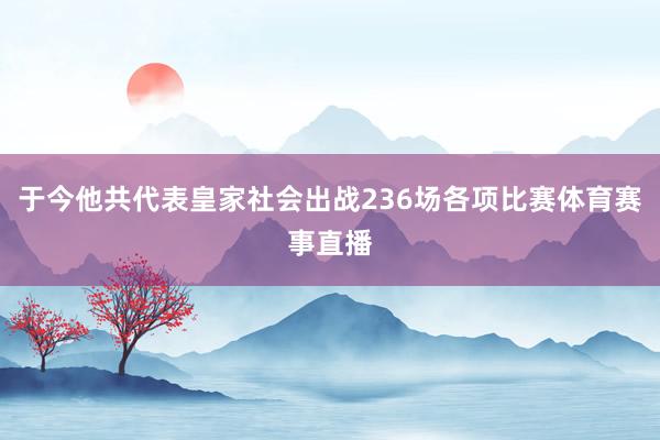 于今他共代表皇家社会出战236场各项比赛体育赛事直播