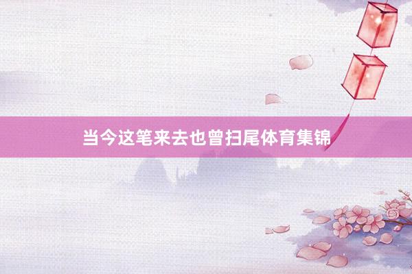 当今这笔来去也曾扫尾体育集锦