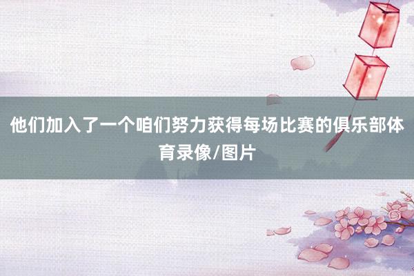 他们加入了一个咱们努力获得每场比赛的俱乐部体育录像/图片
