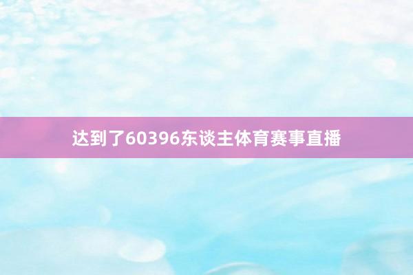 达到了60396东谈主体育赛事直播