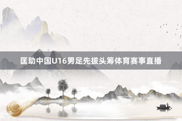 匡助中国U16男足先拔头筹体育赛事直播