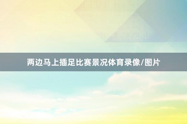 两边马上插足比赛景况体育录像/图片
