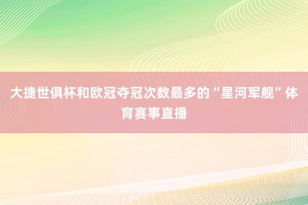 大捷世俱杯和欧冠夺冠次数最多的“星河军舰”体育赛事直播
