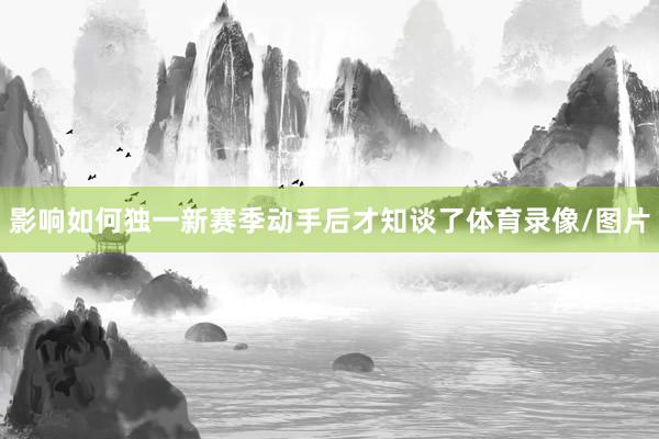 影响如何独一新赛季动手后才知谈了体育录像/图片