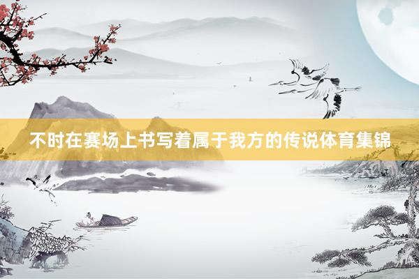 不时在赛场上书写着属于我方的传说体育集锦