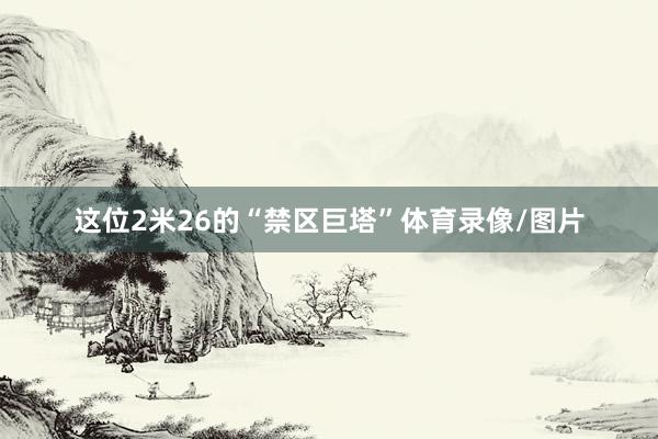 这位2米26的“禁区巨塔”体育录像/图片