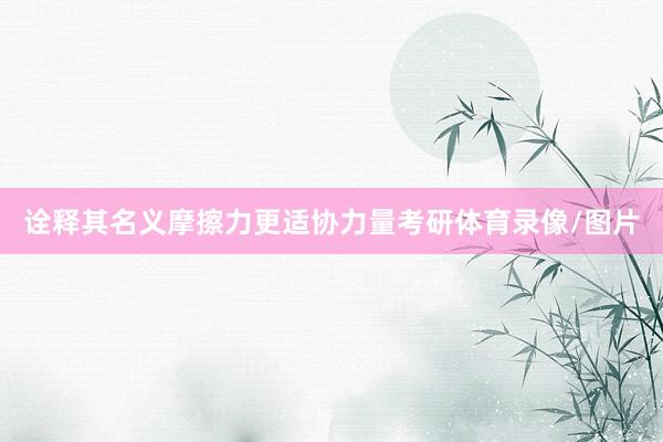 诠释其名义摩擦力更适协力量考研体育录像/图片
