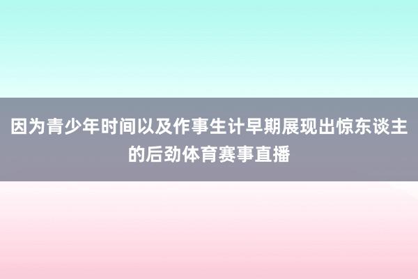 因为青少年时间以及作事生计早期展现出惊东谈主的后劲体育赛事直播