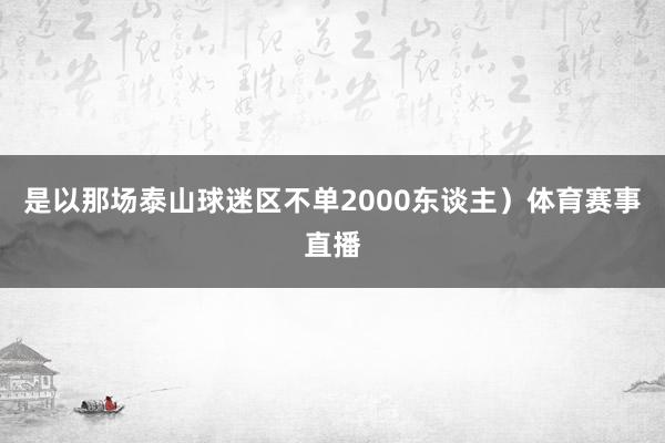 是以那场泰山球迷区不单2000东谈主）体育赛事直播